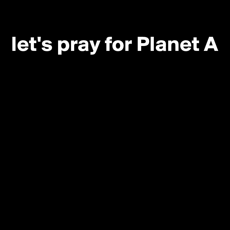 
let's pray for Planet A






