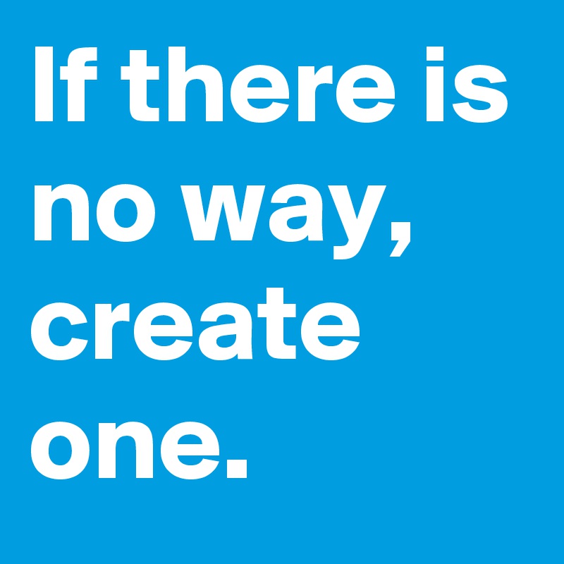If there is no way, create one.