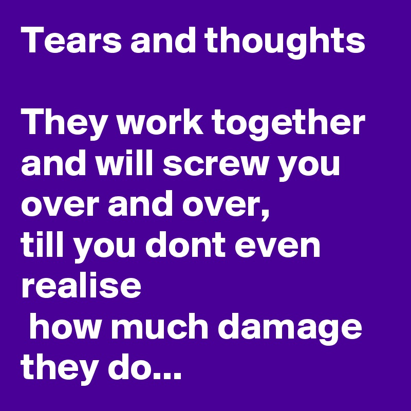 Tears and thoughts

They work together and will screw you over and over, 
till you dont even realise
 how much damage they do...
