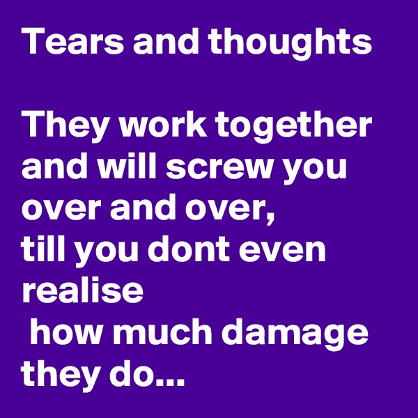 Tears and thoughts

They work together and will screw you over and over, 
till you dont even realise
 how much damage they do...