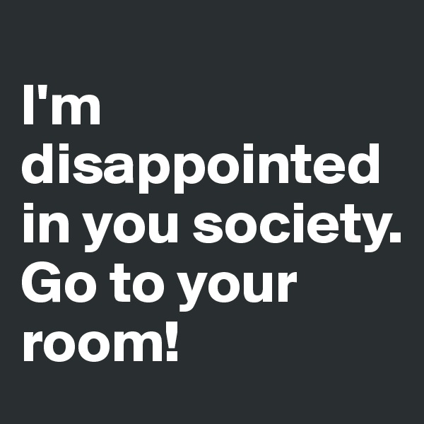 
I'm disappointed in you society. 
Go to your room! 