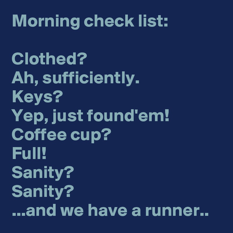 Morning check list:

Clothed?
Ah, sufficiently.
Keys?
Yep, just found'em!
Coffee cup?
Full!
Sanity? 
Sanity?
...and we have a runner..