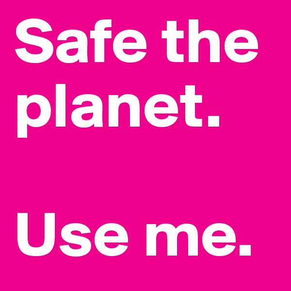 Safe the planet.

Use me.