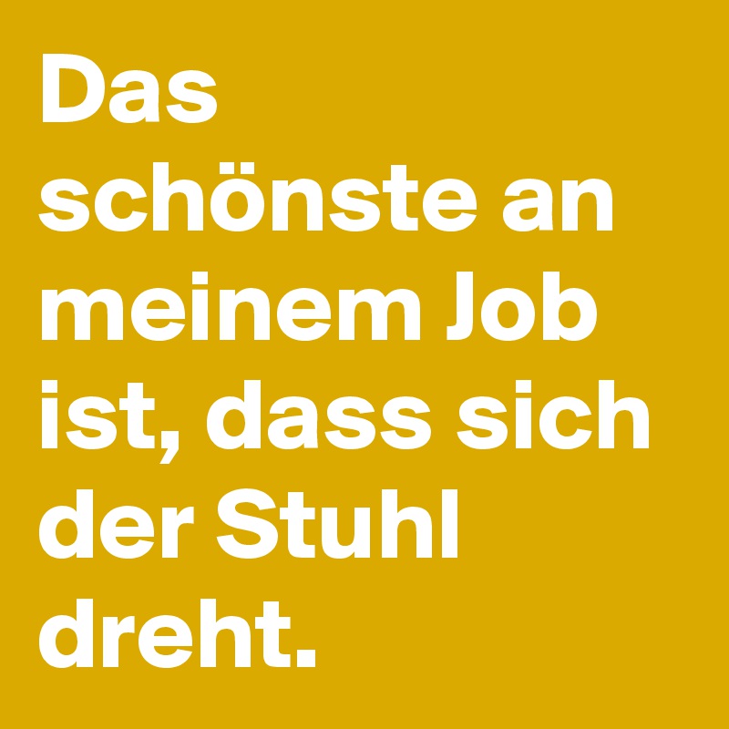 Das schönste an meinem Job ist, dass sich der Stuhl dreht.