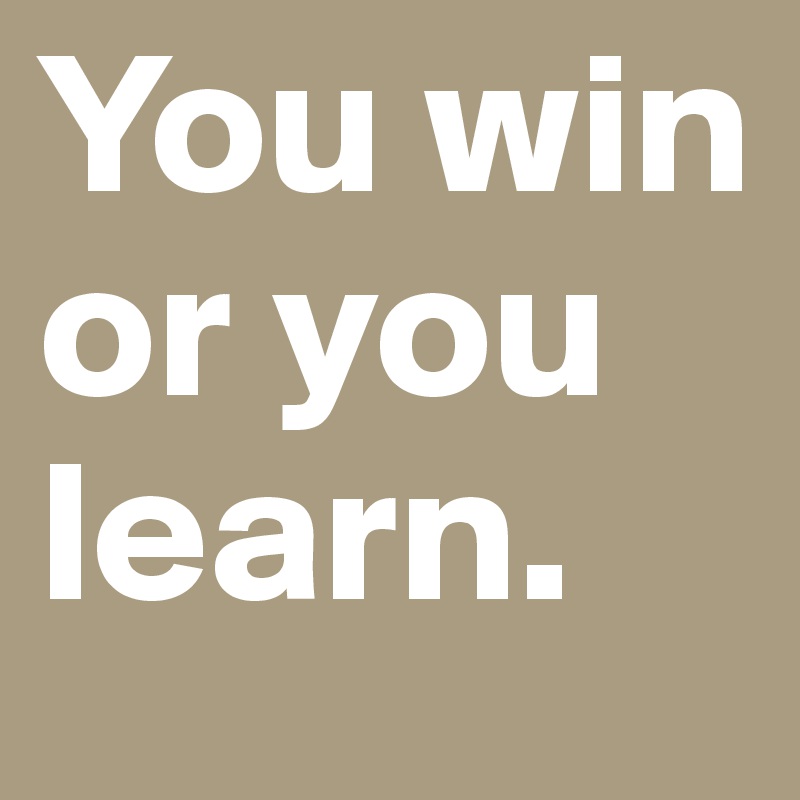 You win or you learn.