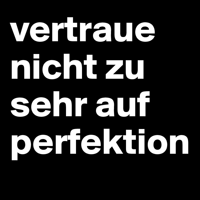 vertraue nicht zu sehr auf perfektion