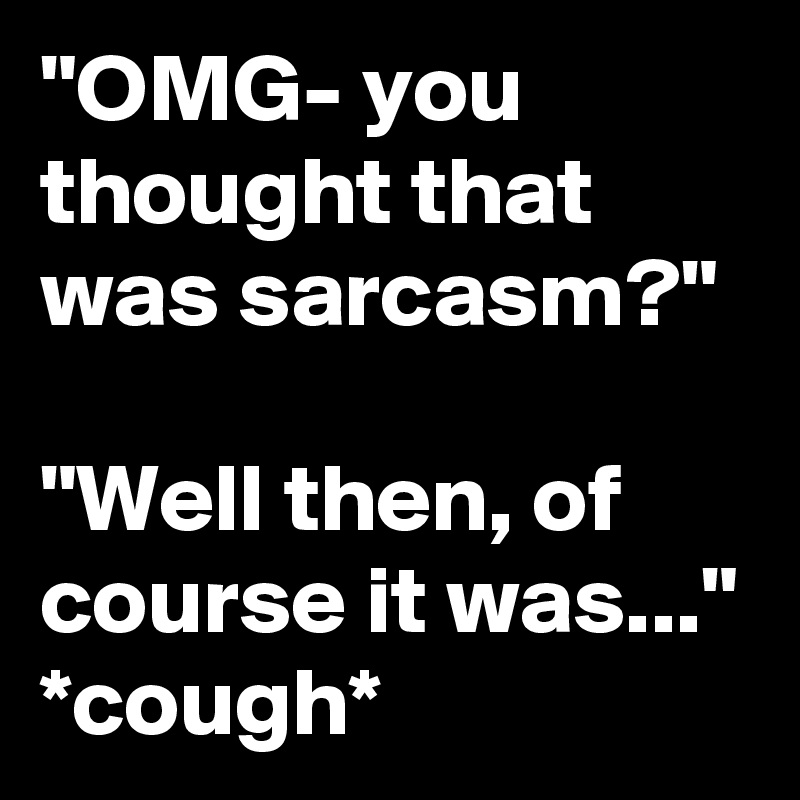 "OMG- you thought that was sarcasm?"

"Well then, of course it was..." *cough*