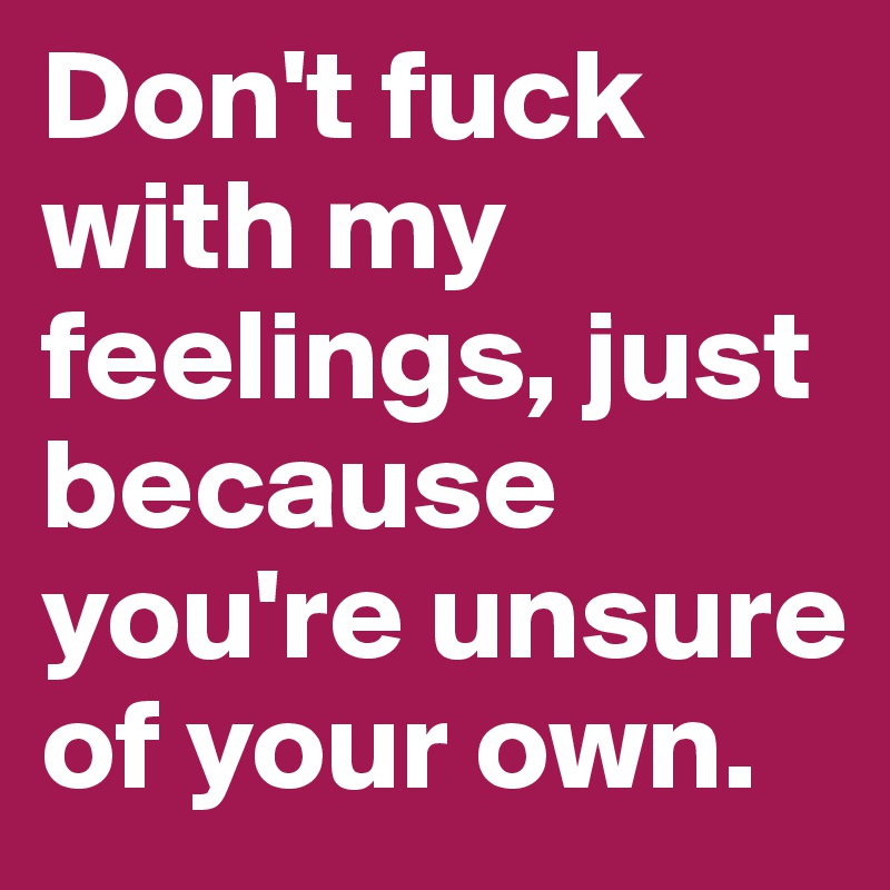 Don't fuck with my feelings, just because you're unsure of your own.