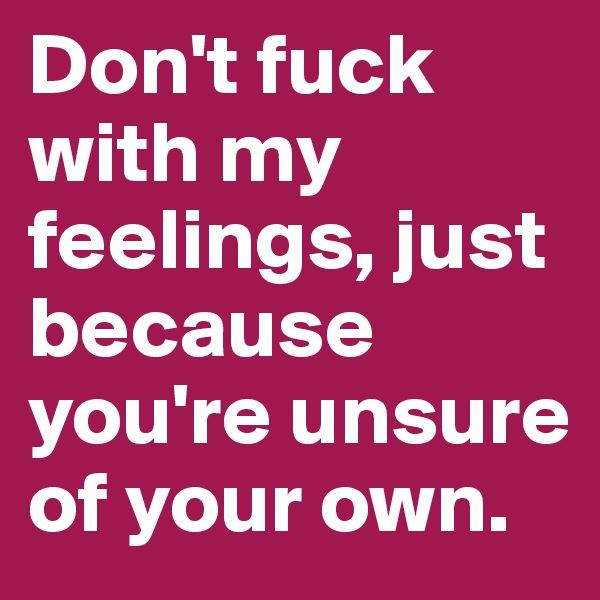 Don't fuck with my feelings, just because you're unsure of your own.