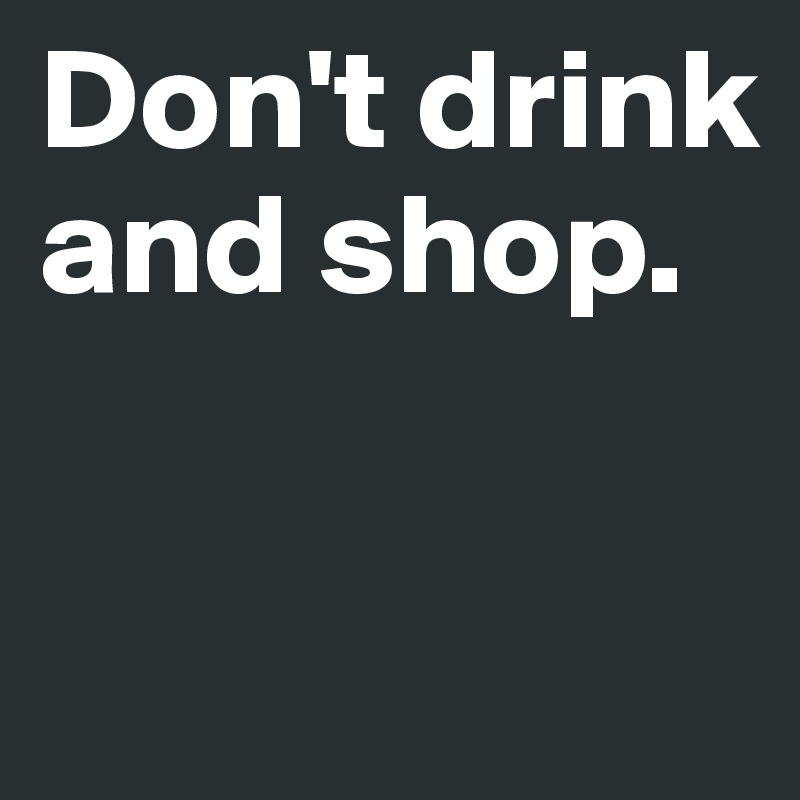 Don't drink and shop.

