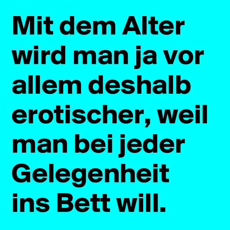 Mit dem Alter wird man ja vor allem deshalb erotischer, weil man bei jeder Gelegenheit ins Bett will.