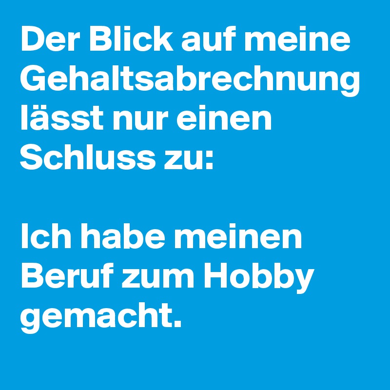 Der Blick auf meine Gehaltsabrechnung lässt nur einen Schluss zu: 

Ich habe meinen Beruf zum Hobby gemacht.