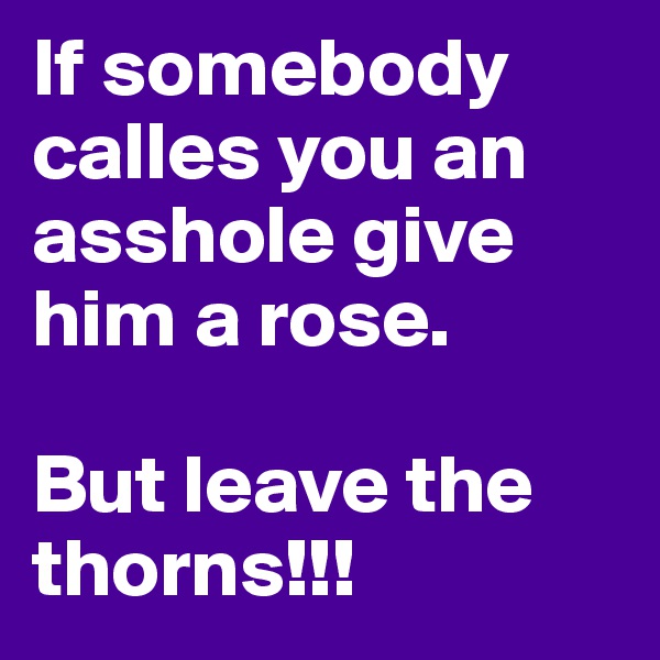 If somebody calles you an asshole give him a rose.
 
But leave the thorns!!!