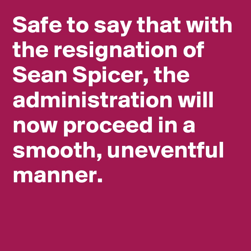 Safe to say that with the resignation of Sean Spicer, the administration will now proceed in a smooth, uneventful manner.