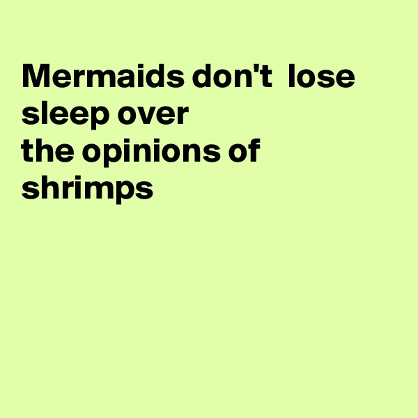 
Mermaids don't  lose sleep over
the opinions of
shrimps




