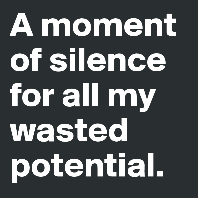 A moment of silence for all my wasted potential.