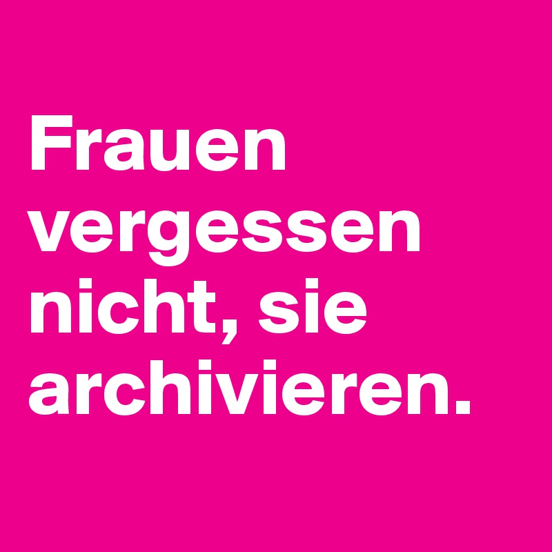 
Frauen vergessen nicht, sie archivieren.
