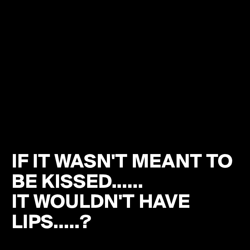 






IF IT WASN'T MEANT TO BE KISSED......
IT WOULDN'T HAVE
LIPS.....?