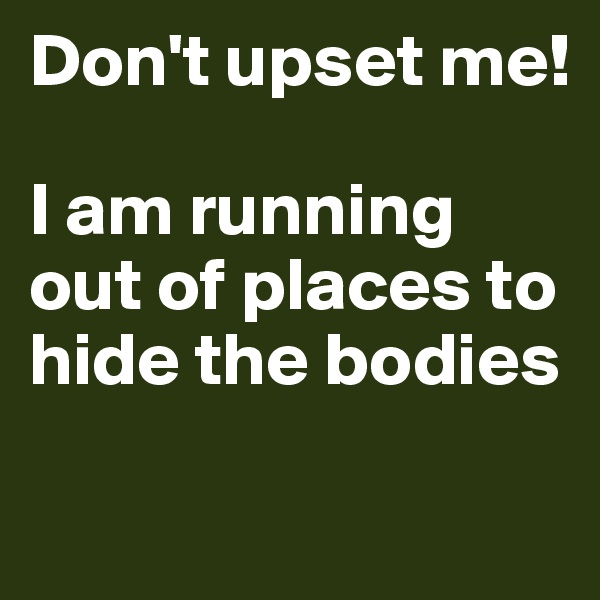 Don't upset me!

I am running out of places to hide the bodies

