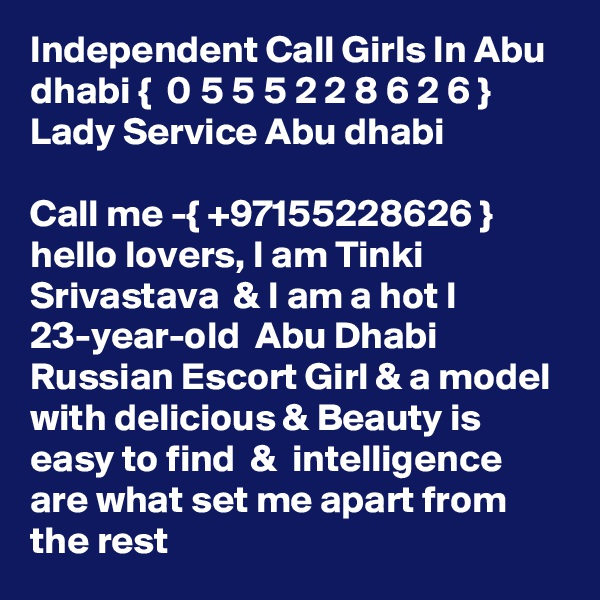 Independent Call Girls In Abu dhabi {  0 5 5 5 2 2 8 6 2 6 }  Lady Service Abu dhabi

Call me -{ +97155228626 }  hello lovers, I am Tinki  Srivastava  & I am a hot l 23-year-old  Abu Dhabi Russian Escort Girl & a model with delicious & Beauty is easy to find  &  intelligence are what set me apart from the rest