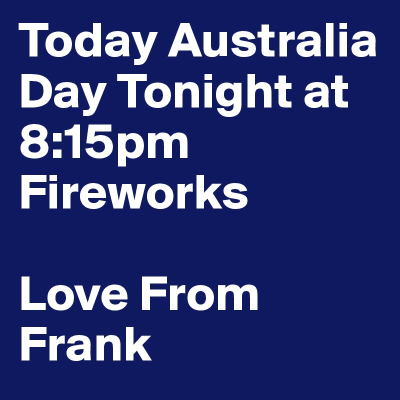 Today Australia Day Tonight at 8:15pm Fireworks

Love From Frank