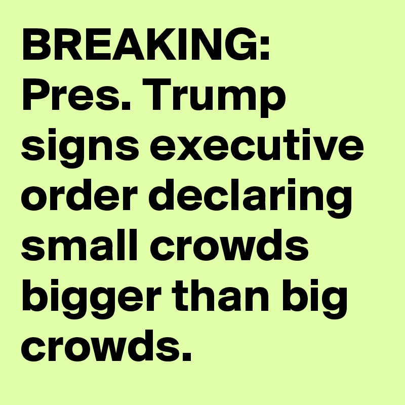 BREAKING: Pres. Trump signs executive order declaring small crowds bigger than big crowds.