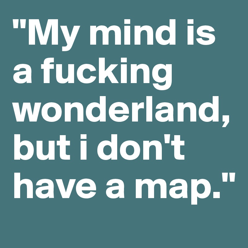 "My mind is a fucking wonderland, but i don't have a map."