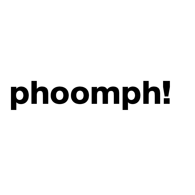 

phoomph!

