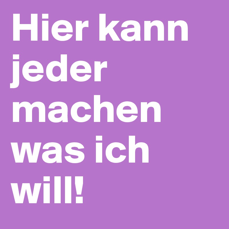 Hier kann jeder machen was ich will!