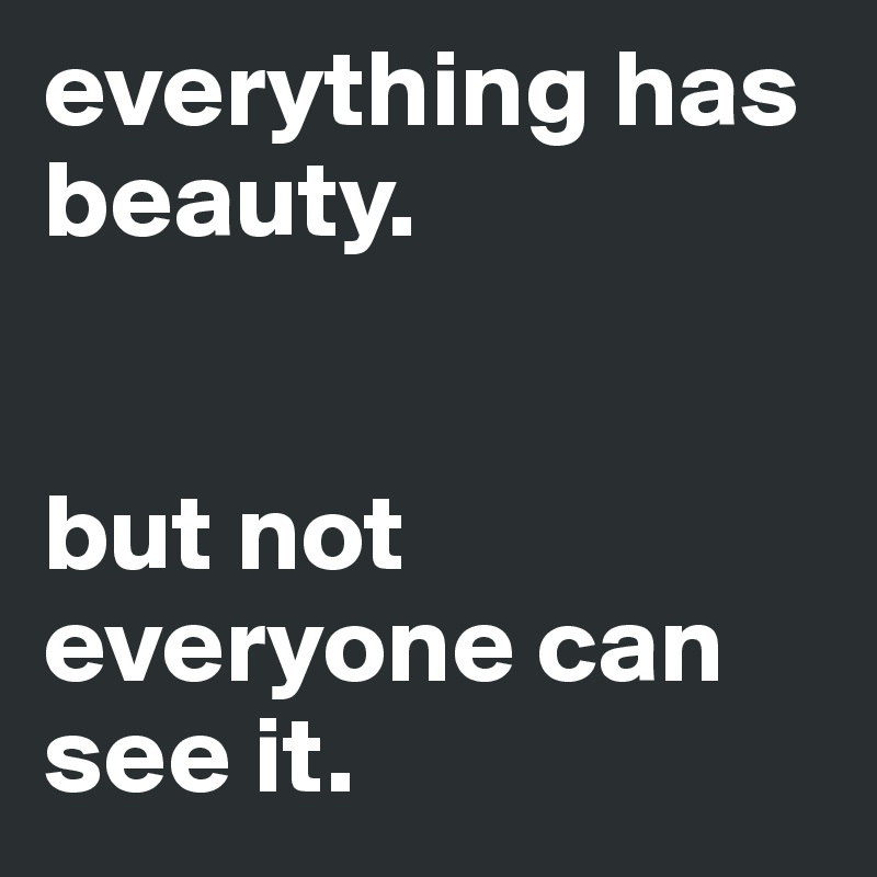 everything has beauty.


but not everyone can see it.