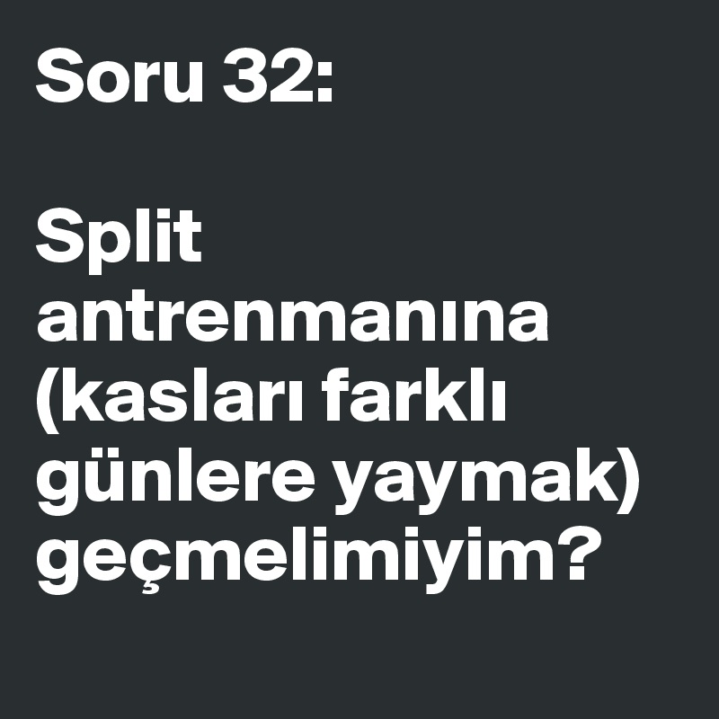 Soru 32:

Split antrenmanina (kaslari farkli günlere yaymak)
geçmelimiyim?
