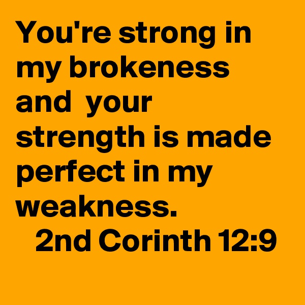 You're strong in my brokeness and  your strength is made  perfect in my weakness.
   2nd Corinth 12:9