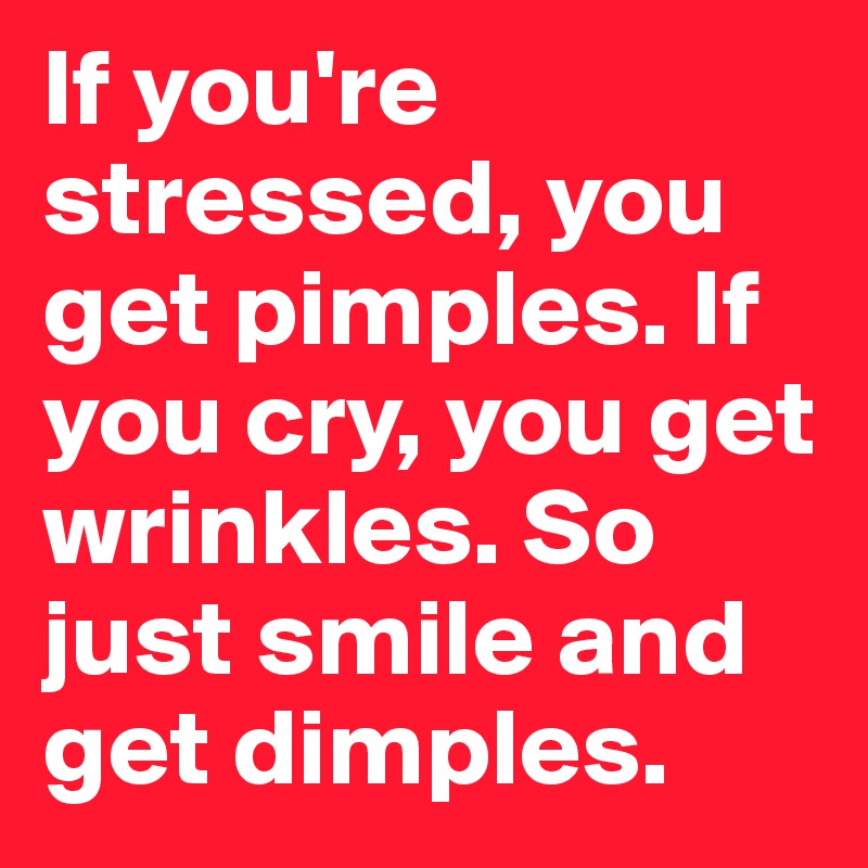 If you're stressed, you get pimples. If you cry, you get wrinkles. So just smile and get dimples.