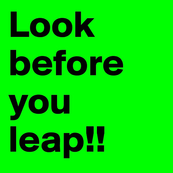 Look before you leap!!