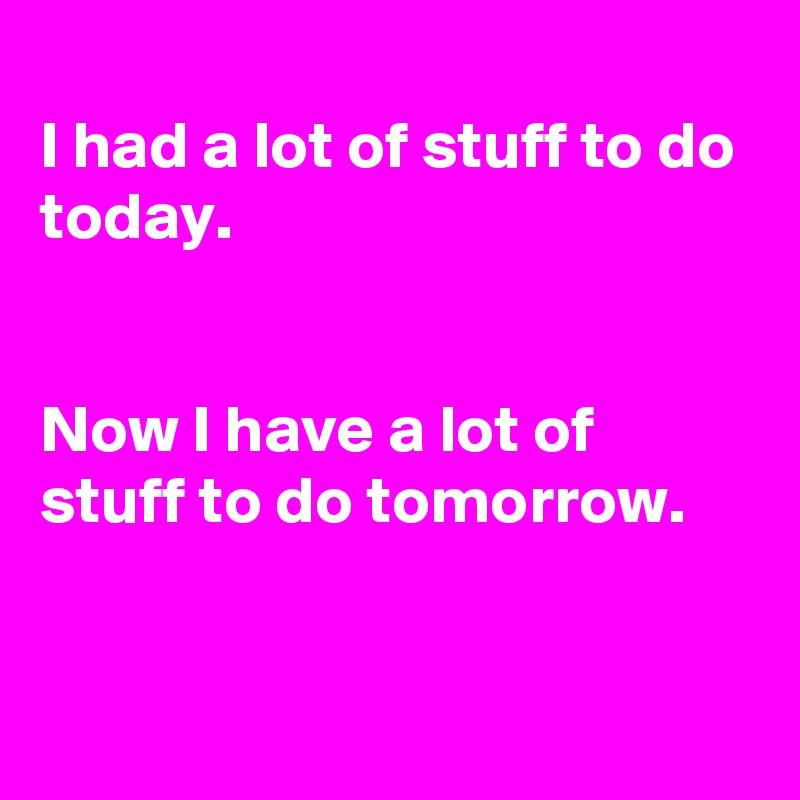 
I had a lot of stuff to do today.


Now I have a lot of stuff to do tomorrow. 


