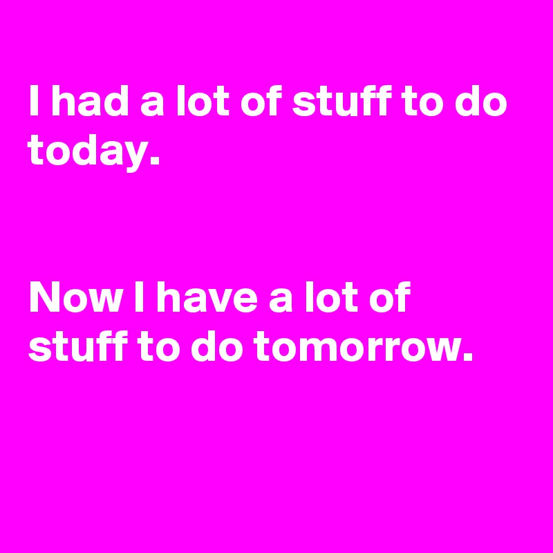 
I had a lot of stuff to do today.


Now I have a lot of stuff to do tomorrow. 


