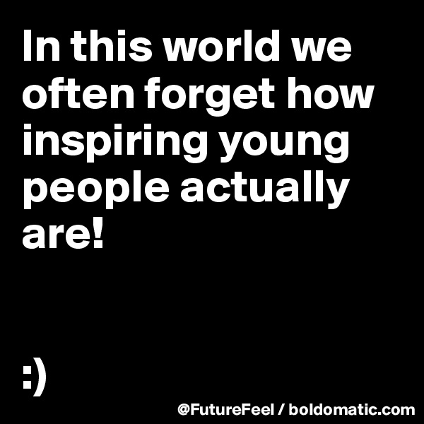 In this world we often forget how inspiring young people actually are! 


:)