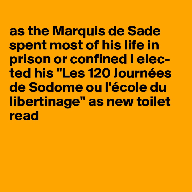 
as the Marquis de Sade spent most of his life in prison or confined I elec-
ted his "Les 120 Journées de Sodome ou l'école du libertinage" as new toilet read



