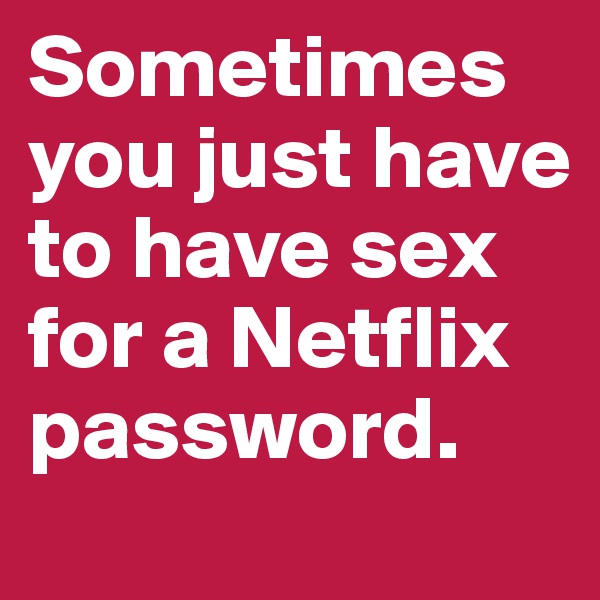 Sometimes you just have to have sex for a Netflix password.