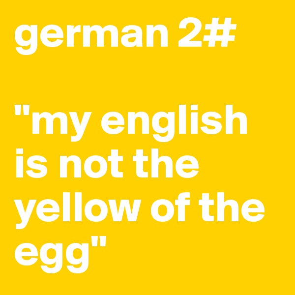 german 2#

"my english is not the yellow of the egg"