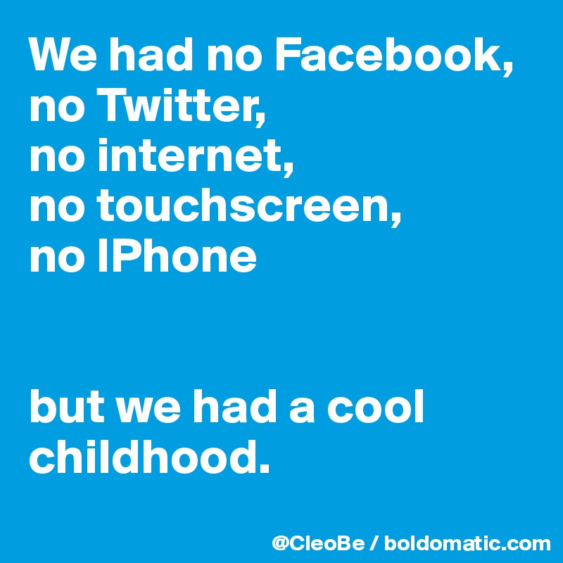 We had no Facebook, 
no Twitter, 
no internet, 
no touchscreen, 
no IPhone 


but we had a cool childhood.
