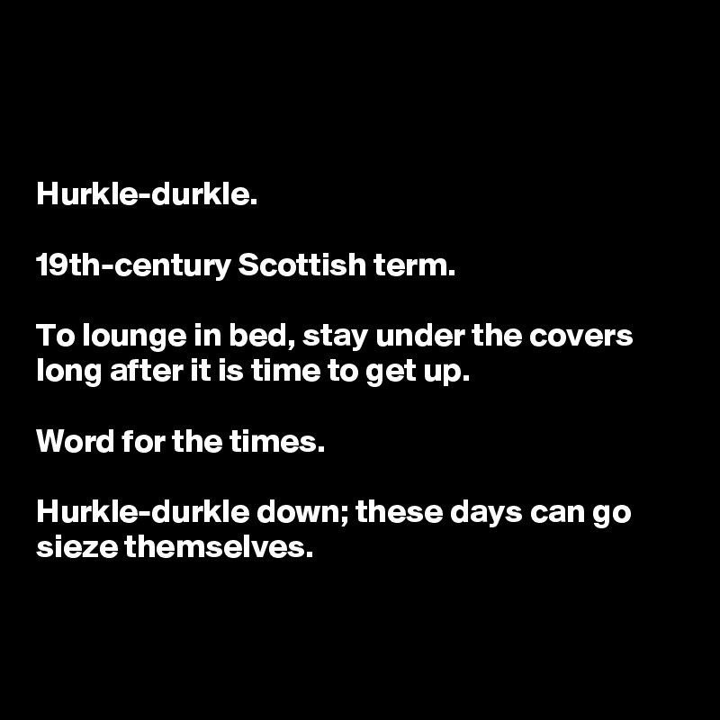 



Hurkle-durkle.

19th-century Scottish term.

To lounge in bed, stay under the covers long after it is time to get up. 

Word for the times. 

Hurkle-durkle down; these days can go sieze themselves.


