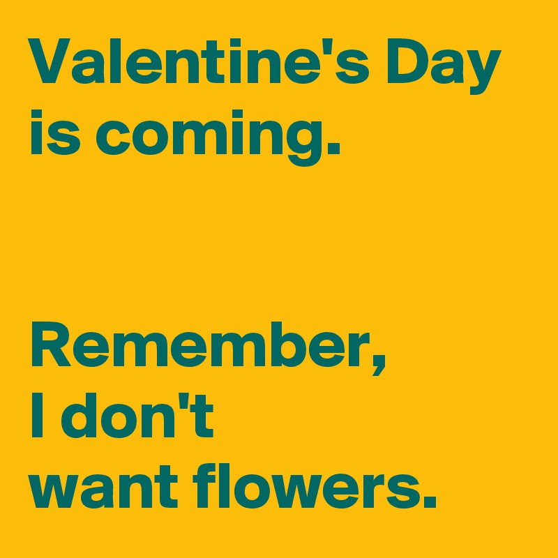 Valentine's Day is coming.


Remember,
I don't 
want flowers.