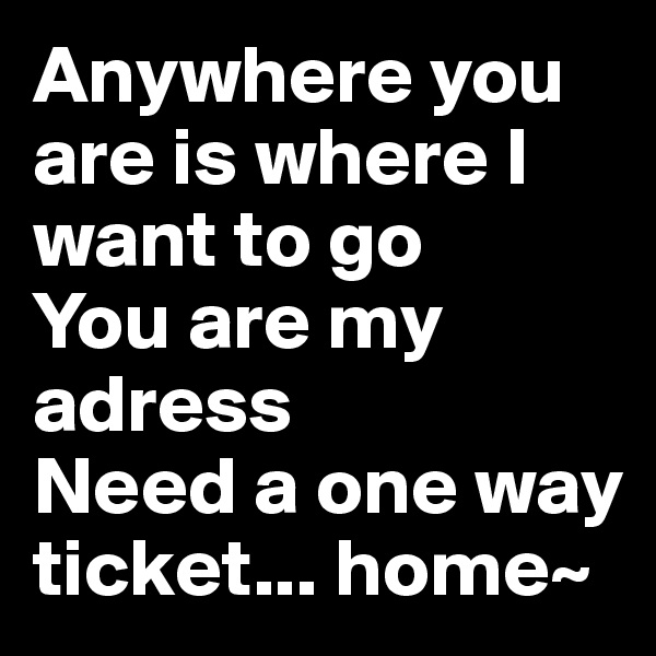 Anywhere you are is where I want to go
You are my adress 
Need a one way ticket... home~