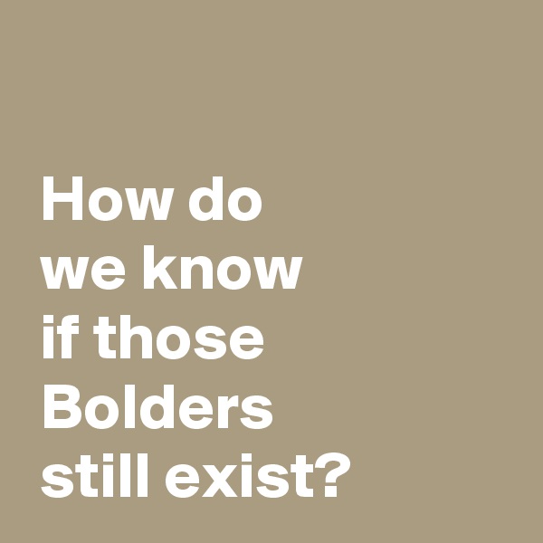 

 How do 
 we know 
 if those
 Bolders
 still exist?
