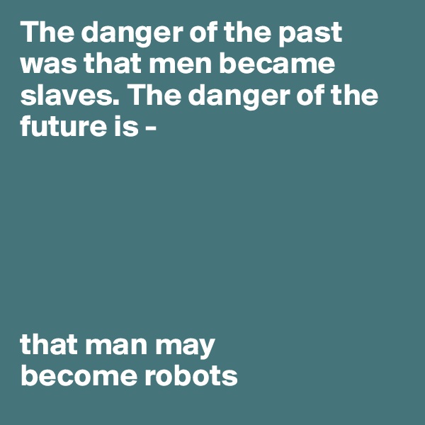 The danger of the past was that men became slaves. The danger of the future is -





                                                         that man may 
become robots