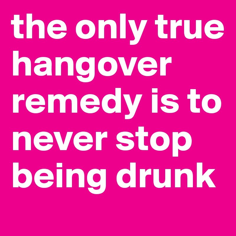 the only true hangover remedy is to never stop being drunk