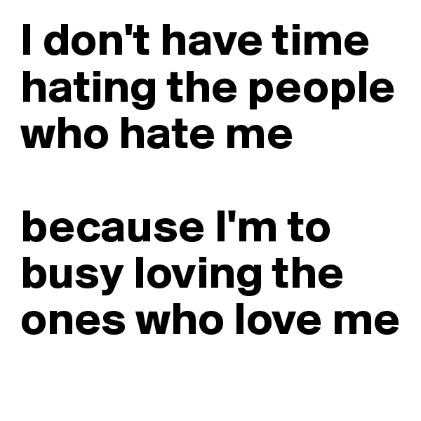 I don't have time hating the people who hate me

because I'm to busy loving the ones who love me