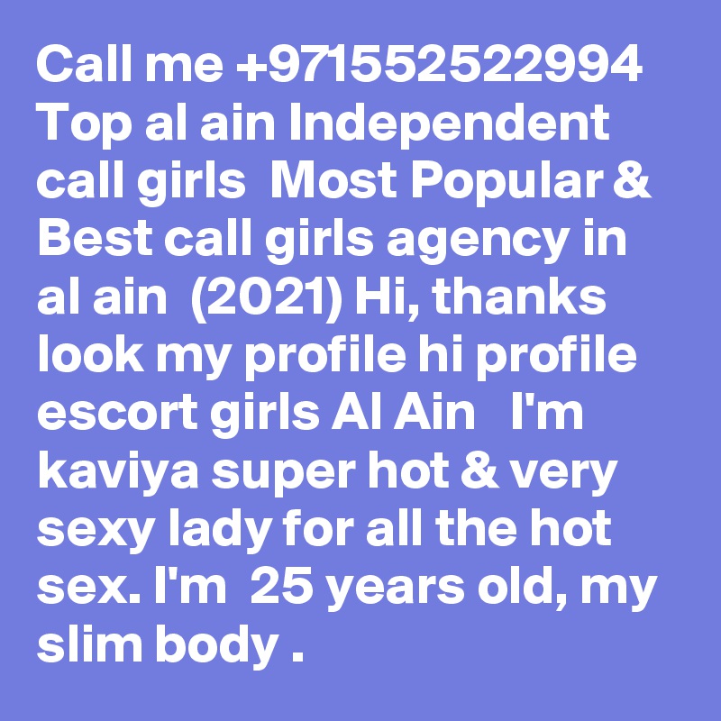 Call me +971552522994 Top al ain Independent call girls  Most Popular & Best call girls agency in al ain  (2021) Hi, thanks look my profile hi profile escort girls Al Ain   I'm kaviya super hot & very sexy lady for all the hot sex. I'm  25 years old, my slim body . 