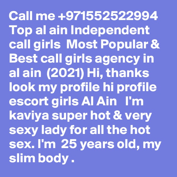 Call me +971552522994 Top al ain Independent call girls  Most Popular & Best call girls agency in al ain  (2021) Hi, thanks look my profile hi profile escort girls Al Ain   I'm kaviya super hot & very sexy lady for all the hot sex. I'm  25 years old, my slim body . 